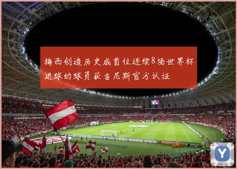梅西创造历史成首位连续8场世界杯进球的球员获吉尼斯官方认证