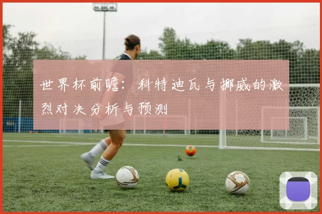 世界杯前瞻：科特迪瓦与挪威的激烈对决分析与预测