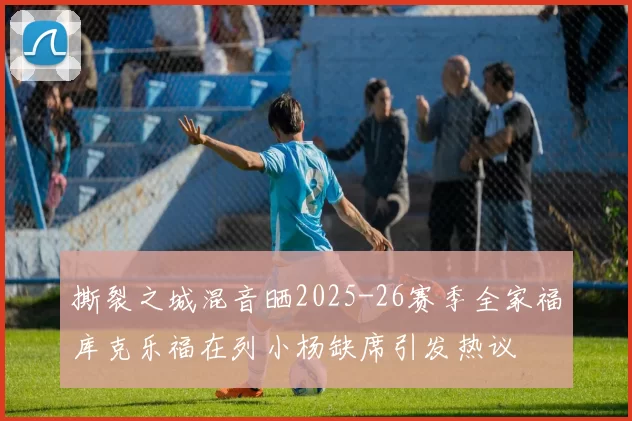 撕裂之城混音晒2025-26赛季全家福库克乐福在列小杨缺席引发热议
