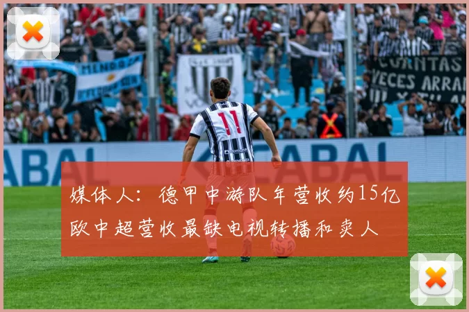 媒体人：德甲中游队年营收约15亿欧中超营收最缺电视转播和卖人