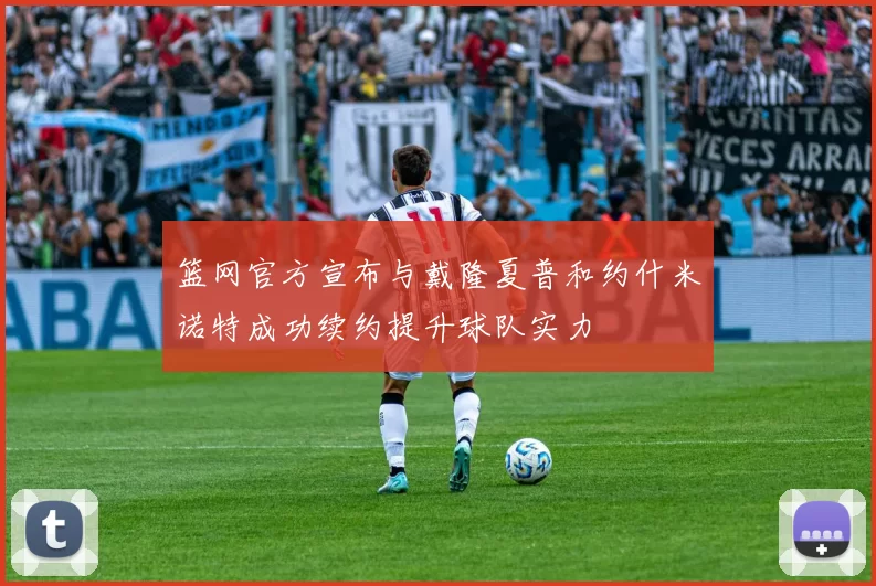 篮网官方宣布与戴隆夏普和约什米诺特成功续约提升球队实力