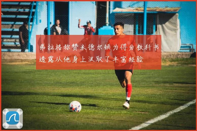 弗拉格称赞米德尔顿为得分教科书透露从他身上汲取了丰富经验