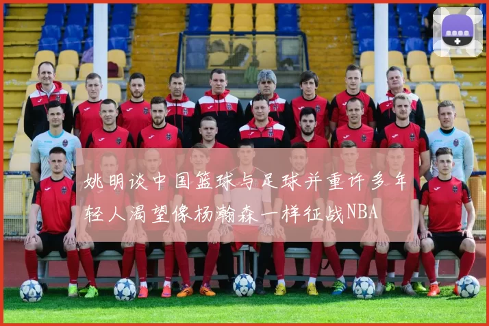 姚明谈中国篮球与足球并重许多年轻人渴望像杨瀚森一样征战NBA
