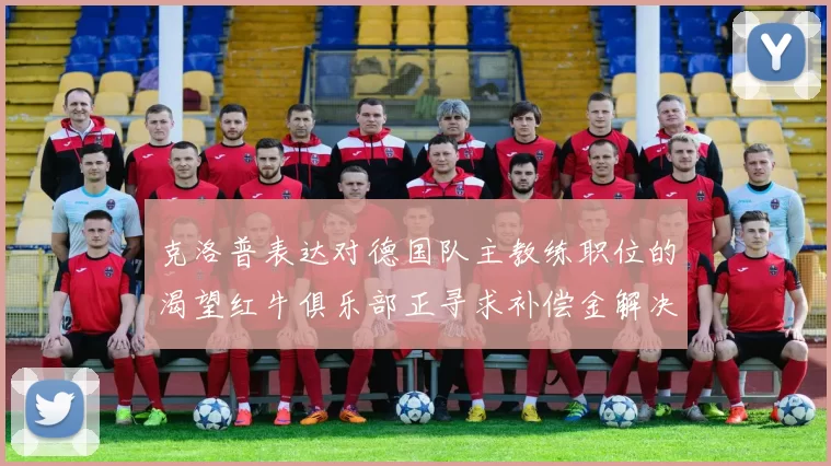 克洛普表达对德国队主教练职位的渴望红牛俱乐部正寻求补偿金解决方案