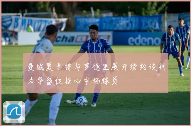 曼城夏季将与罗德里展开续约谈判力争留住核心中场球员