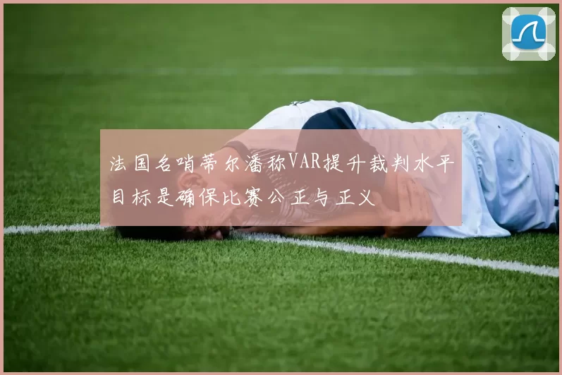 法国名哨蒂尔潘称VAR提升裁判水平目标是确保比赛公正与正义