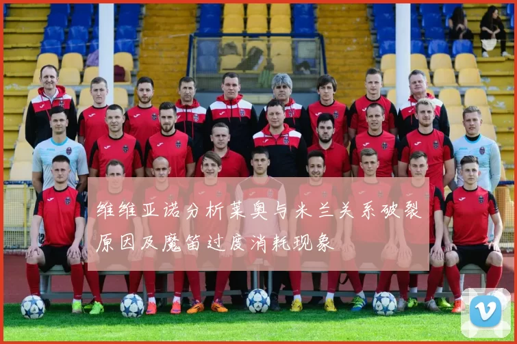 维维亚诺分析莱奥与米兰关系破裂原因及魔笛过度消耗现象