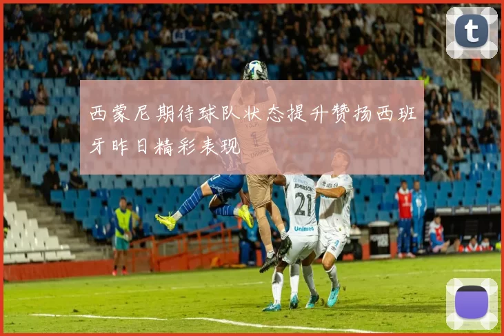 西蒙尼期待球队状态提升赞扬西班牙昨日精彩表现