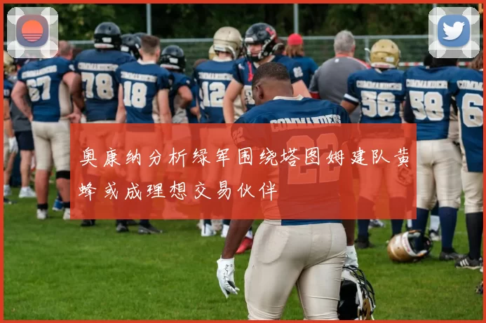 奥康纳分析绿军围绕塔图姆建队黄蜂或成理想交易伙伴