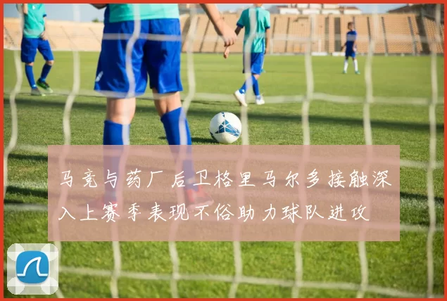 马竞与药厂后卫格里马尔多接触深入上赛季表现不俗助力球队进攻