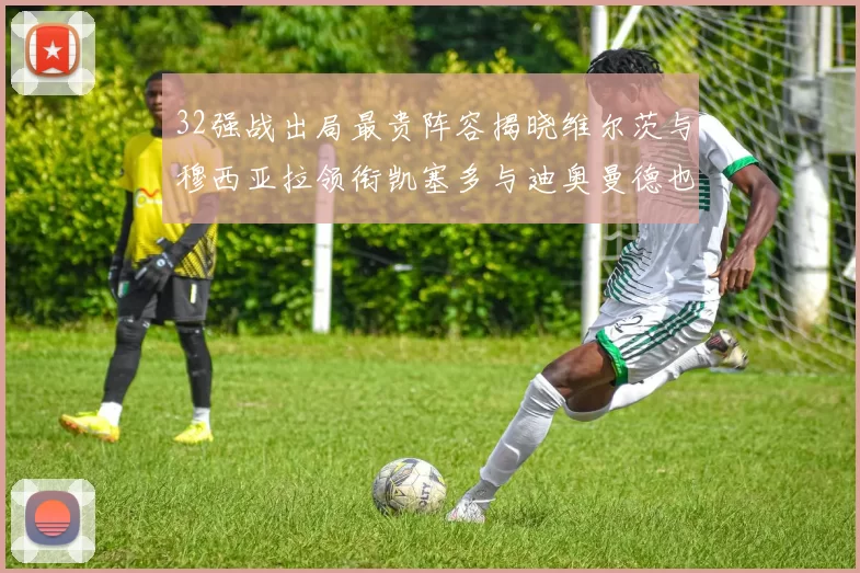 32强战出局最贵阵容揭晓维尔茨与穆西亚拉领衔凯塞多与迪奥曼德也在其中