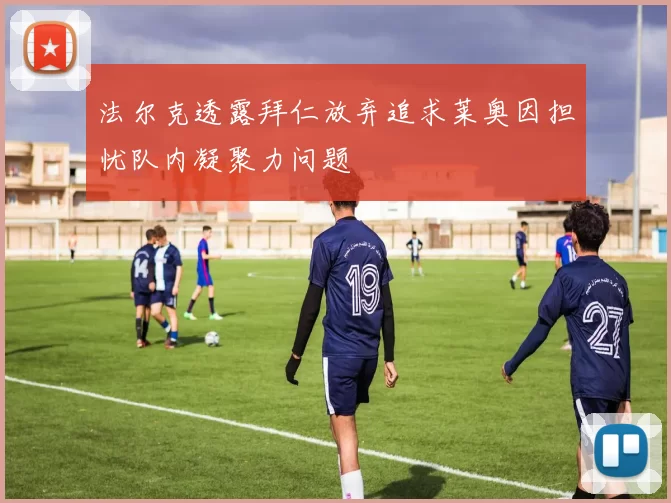 法尔克透露拜仁放弃追求莱奥因担忧队内凝聚力问题