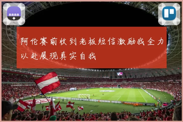 阿伦赛前收到老板短信激励我全力以赴展现真实自我