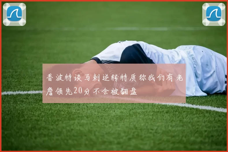 香波特谈马刺逆转特质称我们有老詹领先20分不会被翻盘