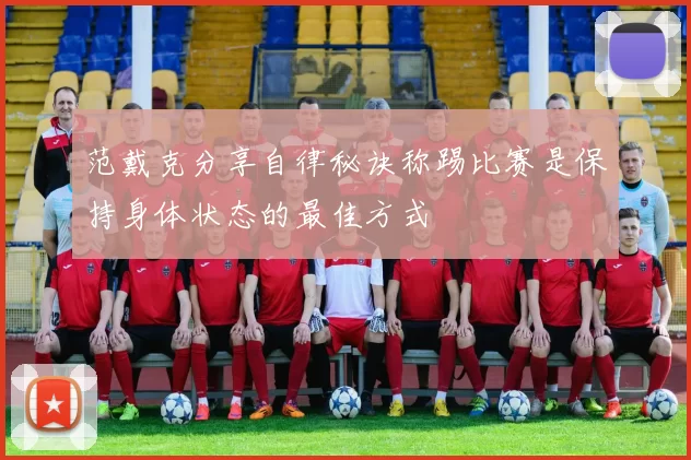范戴克分享自律秘诀称踢比赛是保持身体状态的最佳方式