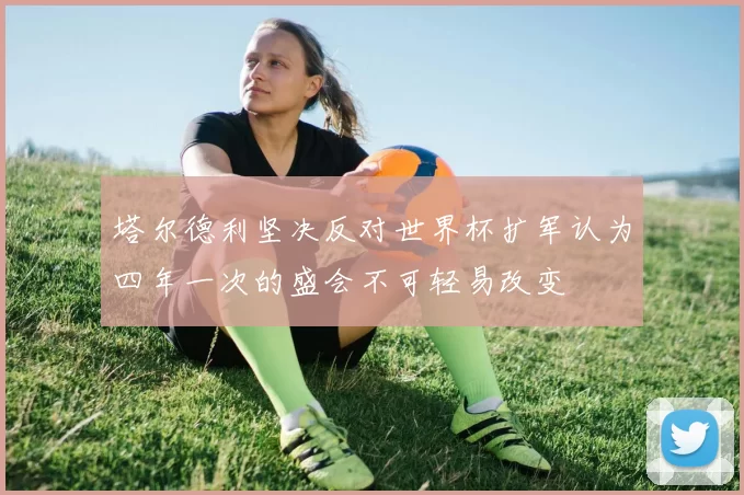 塔尔德利坚决反对世界杯扩军认为四年一次的盛会不可轻易改变