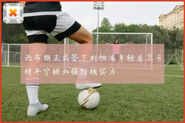 西布朗正式签下利物浦年轻后卫卡特平宁顿加强防线实力